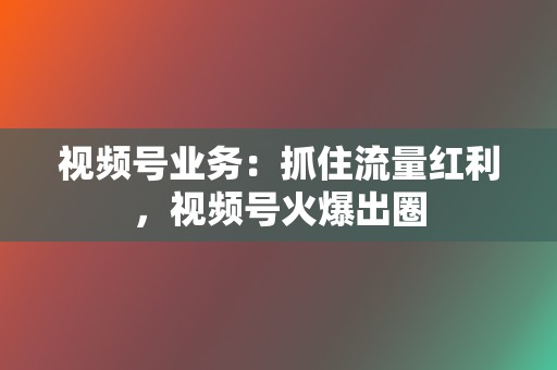视频号业务:抓住流量红利,视频号火爆出圈 第2张 视频号业务:抓住流量红利,视频号火爆出圈 第2张