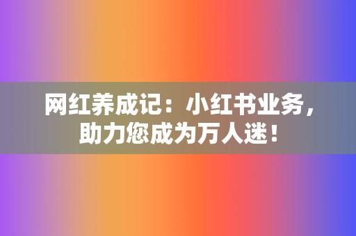 网红养成记：小红书业务，助力您成为万人迷！  第2张