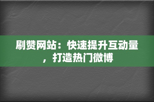 刷赞网站：快速提升互动量，打造热门微博  第2张