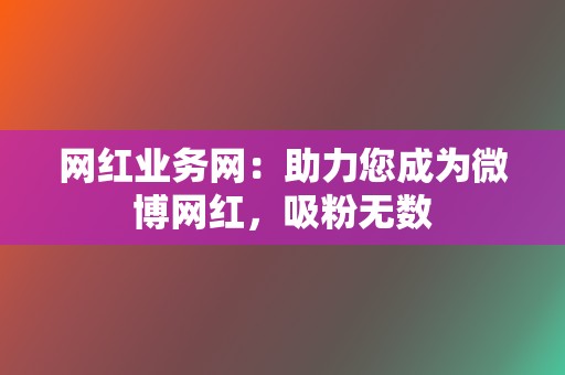 网红业务网:助力您成为微博网红,吸粉无数 第2张 网红业务网:助力您成为微博网红,吸粉无数 第2张