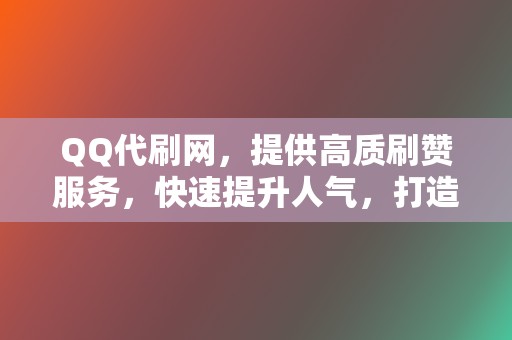 QQ代刷网,提供高质刷赞服务,快速提升人气,打造社交影响力! 第2张 QQ代刷网,提供高质刷赞服务,快速提升人气,打造社交影响力! 第2张