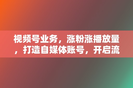 视频号业务,涨粉涨播放量,打造自媒体账号,开启流量变现之旅! 第2张 视频号业务,涨粉涨播放量,打造自媒体账号,开启流量变现之旅! 第2张