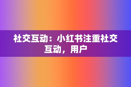 社交互动:小红书注重社交互动,用户 第2张 社交互动:小红书注重社交互动,用户 第2张