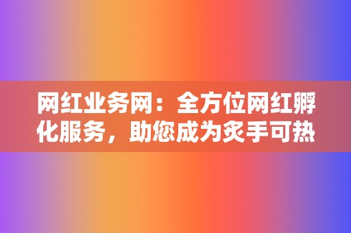 网红业务网:全方位网红孵化服务,助您成为炙手可热的人气达人 第2张 网红业务网:全方位网红孵化服务,助您成为炙手可热的人气达人 第2张