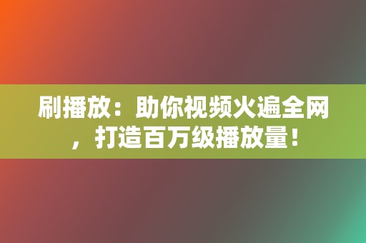 刷播放:助你视频火遍全网,打造百万级播放量! 第2张 刷播放:助你视频火遍全网,打造百万级播放量! 第2张