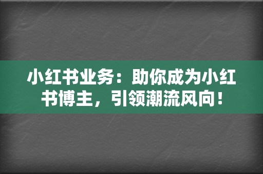 小红书业务:助你成为小红书博主,引领潮流风向! 第2张 小红书业务:助你成为小红书博主,引领潮流风向! 第2张