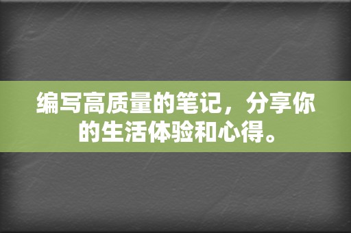 编写高质量的笔记,分享你的生活体验和心得。 第2张 编写高质量的笔记,分享你的生活体验和心得。 第2张