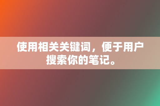 使用相关关键词,便于用户搜索你的笔记。 第2张 使用相关关键词,便于用户搜索你的笔记。 第2张