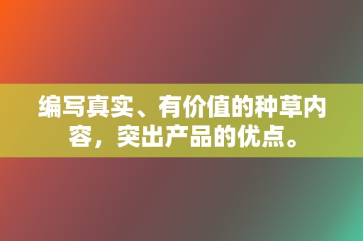编写真实、有价值的种草内容,突出产品的优点。 第2张 编写真实、有价值的种草内容,突出产品的优点。 第2张