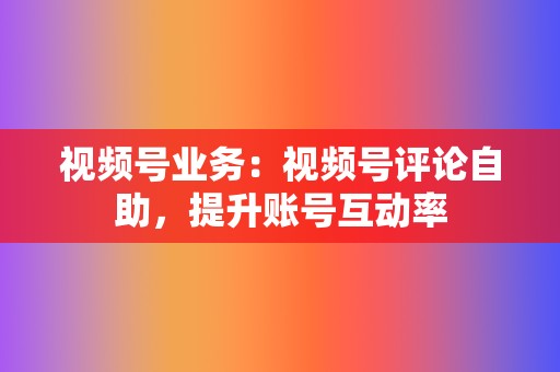 视频号业务:视频号评论自助,提升账号互动率 第2张 视频号业务:视频号评论自助,提升账号互动率 第2张