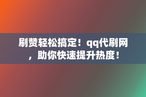 刷赞轻松搞定!qq代刷网,助你快速提升热度! 第2张 刷赞轻松搞定!qq代刷网,助你快速提升热度! 第2张