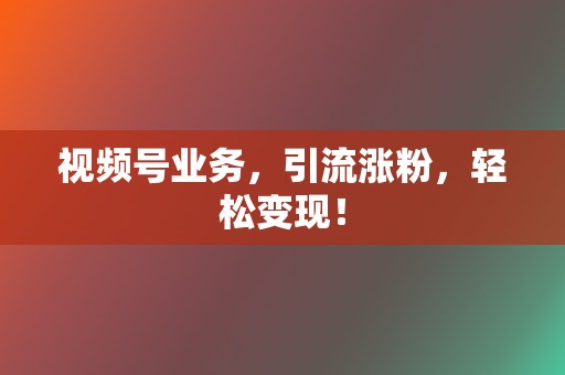 视频号业务，引流涨粉，轻松变现！  第2张