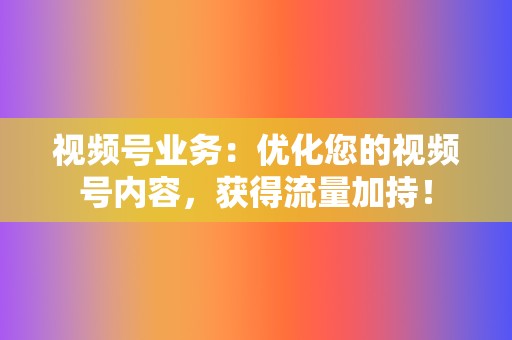视频号业务：优化您的视频号内容，获得流量加持！  第2张