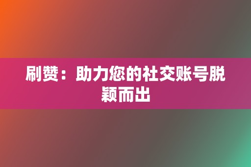 刷赞：助力您的社交账号脱颖而出  第2张