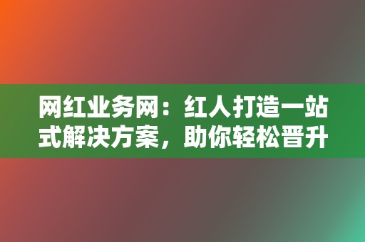 网红业务网:红人打造一站式解决方案,助你轻松晋升网红行列! 第2张 网红业务网:红人打造一站式解决方案,助你轻松晋升网红行列! 第2张