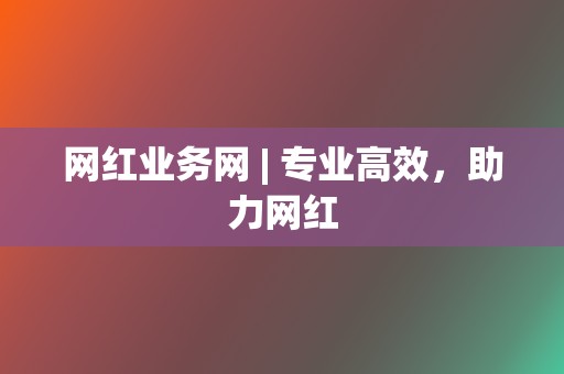 网红业务网 | 专业高效,助力网红 第2张 网红业务网 | 专业高效,助力网红 第2张