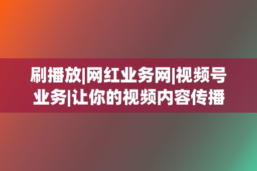 刷播放|网红业务网|视频号业务|让你的视频内容传播更广 第2张 刷播放|网红业务网|视频号业务|让你的视频内容传播更广 第2张
