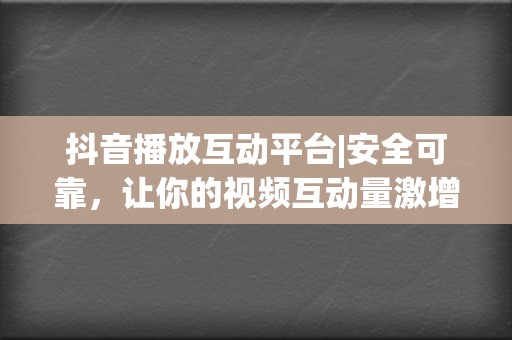 抖音播放互动平台|安全可靠,让你的视频互动量激增 第2张 抖音播放互动平台|安全可靠,让你的视频互动量激增 第2张