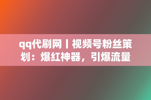 qq代刷网丨视频号粉丝策划:爆红神器,引爆流量 第2张 qq代刷网丨视频号粉丝策划:爆红神器,引爆流量 第2张