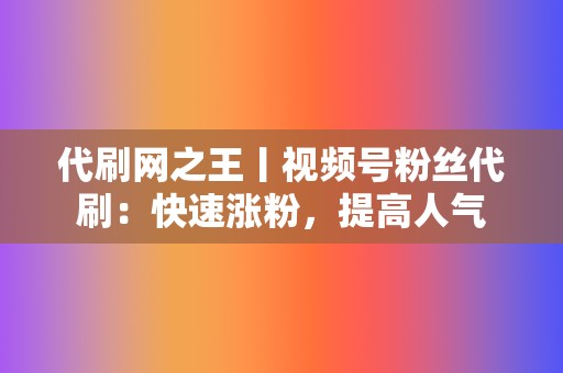 代刷网之王丨视频号粉丝代刷:快速涨粉,提高人气 第2张 代刷网之王丨视频号粉丝代刷:快速涨粉,提高人气 第2张