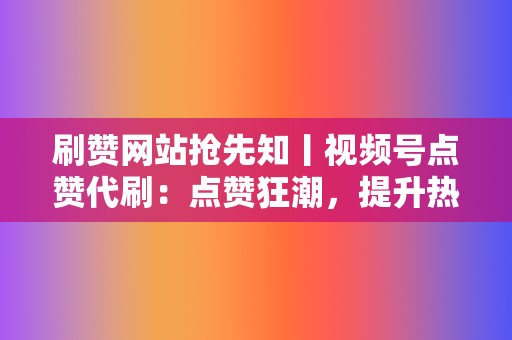刷赞网站抢先知丨视频号点赞代刷:点赞狂潮,提升热度 第2张 刷赞网站抢先知丨视频号点赞代刷:点赞狂潮,提升热度 第2张