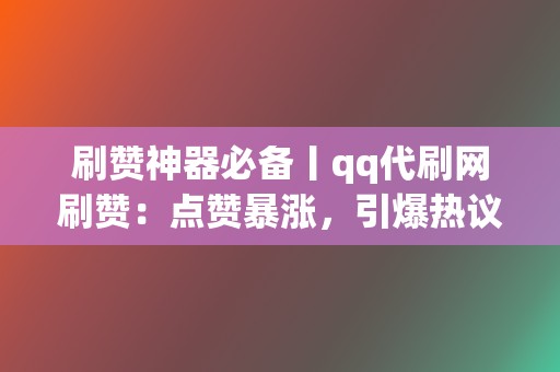 刷赞神器必备丨qq代刷网刷赞:点赞暴涨,引爆热议 第2张 刷赞神器必备丨qq代刷网刷赞:点赞暴涨,引爆热议 第2张