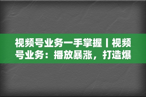 视频号业务一手掌握丨视频号业务：播放暴涨，打造爆款视频  第2张