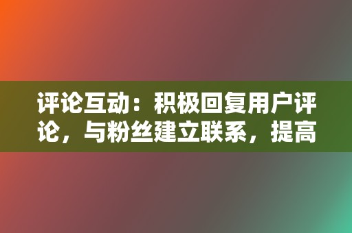 评论互动:积极回复用户评论,与粉丝建立联系,提高用户粘性。 第2张 评论互动:积极回复用户评论,与粉丝建立联系,提高用户粘性。 第2张