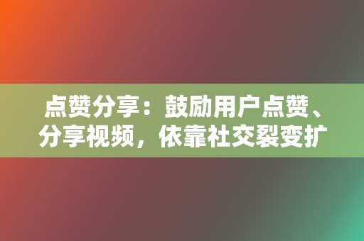 点赞分享:鼓励用户点赞、分享视频,依靠社交裂变扩大传播范围。 第2张 点赞分享:鼓励用户点赞、分享视频,依靠社交裂变扩大传播范围。 第2张