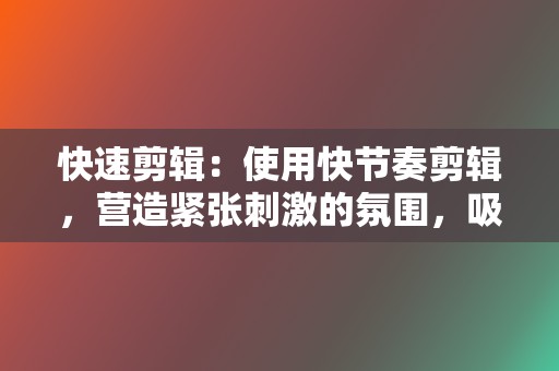 快速剪辑:使用快节奏剪辑,营造紧张刺激的氛围,吸引用户注意力。 第2张 快速剪辑:使用快节奏剪辑,营造紧张刺激的氛围,吸引用户注意力。 第2张