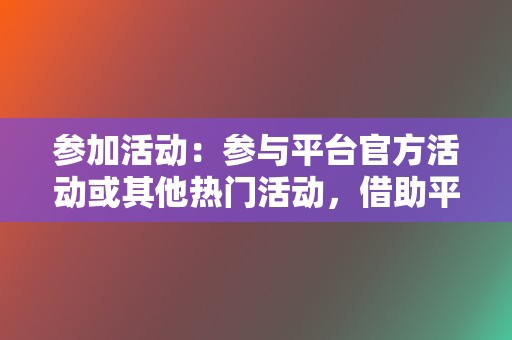 参加活动:参与平台官方活动或其他热门活动,借助平台流量扶持提高曝光。 第2张 参加活动:参与平台官方活动或其他热门活动,借助平台流量扶持提高曝光。 第2张