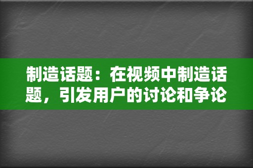 制造话题:在视频中制造话题,引发用户的讨论和争论,提高视频热度。 第2张 制造话题:在视频中制造话题,引发用户的讨论和争论,提高视频热度。 第2张