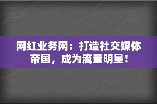 网红业务网:打造社交媒体帝国,成为流量明星! 第2张 网红业务网:打造社交媒体帝国,成为流量明星! 第2张