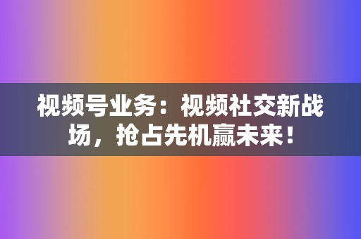 视频号业务:视频社交新战场,抢占先机赢未来! 第2张 视频号业务:视频社交新战场,抢占先机赢未来! 第2张