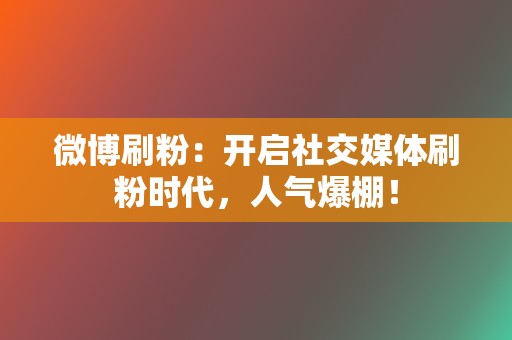 微博刷粉:开启社交媒体刷粉时代,人气爆棚! 第2张 微博刷粉:开启社交媒体刷粉时代,人气爆棚! 第2张