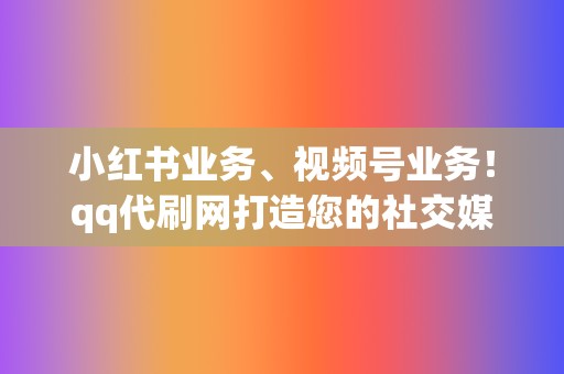 小红书业务、视频号业务!qq代刷网打造您的社交媒体帝国! 第2张 小红书业务、视频号业务!qq代刷网打造您的社交媒体帝国! 第2张