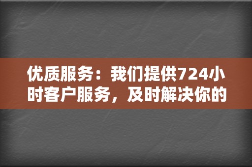 优质服务:我们提供724小时客户服务,及时解决你的问题。 第2张 优质服务:我们提供724小时客户服务,及时解决你的问题。 第2张