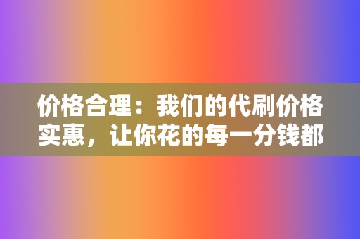 价格合理:我们的代刷价格实惠,让你花的每一分钱都物有所值。 第2张 价格合理:我们的代刷价格实惠,让你花的每一分钱都物有所值。 第2张