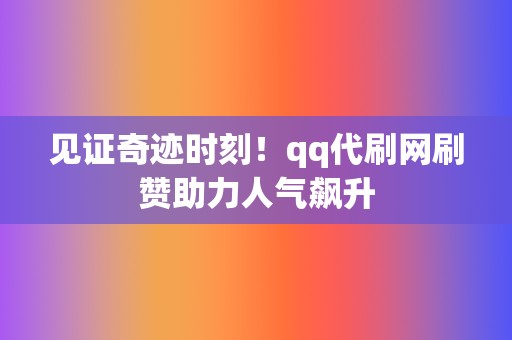 见证奇迹时刻!qq代刷网刷赞助力人气飙升 第2张 见证奇迹时刻!qq代刷网刷赞助力人气飙升 第2张