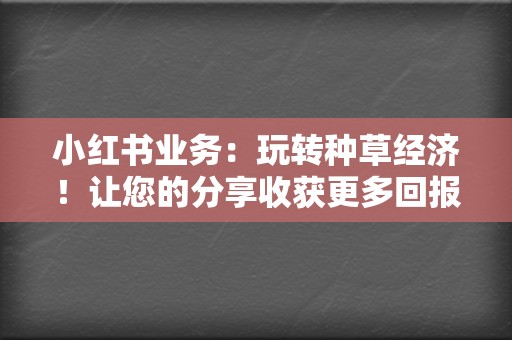 小红书业务:玩转种草经济!让您的分享收获更多回报 第2张 小红书业务:玩转种草经济!让您的分享收获更多回报 第2张