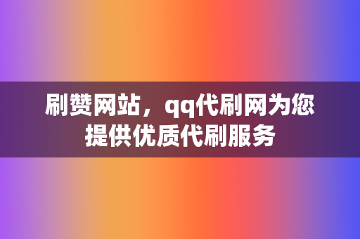 刷赞网站，qq代刷网为您提供优质代刷服务  第2张
