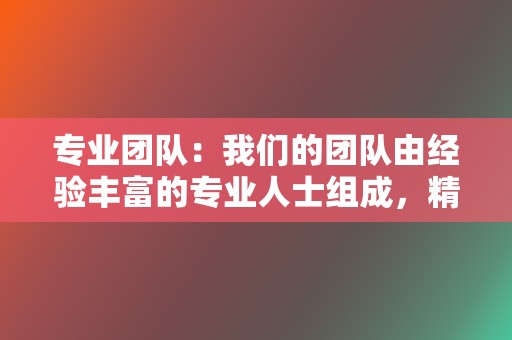 专业团队：我们的团队由经验丰富的专业人士组成，精通小红书和视频号运营。  第2张