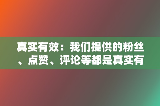 真实有效：我们提供的粉丝、点赞、评论等都是真实有效的，不会出现虚假数据。  第2张