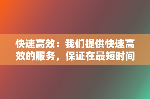 快速高效:我们提供快速高效的服务,保证在最短时间内完成您的订单。 第2张 快速高效:我们提供快速高效的服务,保证在最短时间内完成您的订单。 第2张