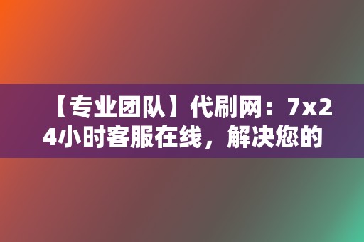 【专业团队】代刷网:7x24小时客服在线,解决您的问题 第2张 【专业团队】代刷网:7x24小时客服在线,解决您的问题 第2张