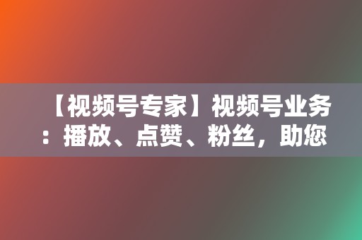 【视频号专家】视频号业务:播放、点赞、粉丝,助您视频号人气飙升 第2张 【视频号专家】视频号业务:播放、点赞、粉丝,助您视频号人气飙升 第2张