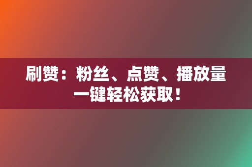 刷赞：粉丝、点赞、播放量一键轻松获取！  第2张