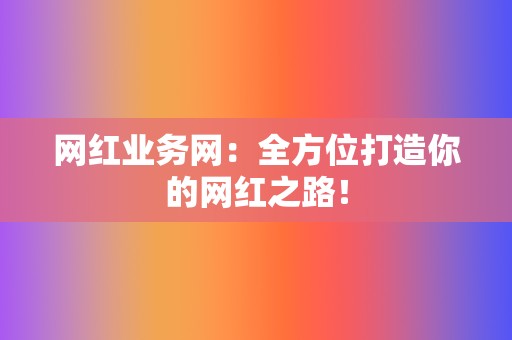 网红业务网:全方位打造你的网红之路! 第2张 网红业务网:全方位打造你的网红之路! 第2张