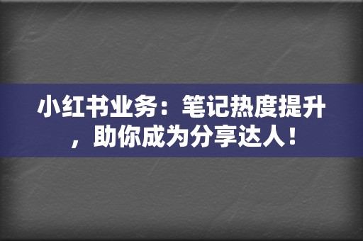 小红书业务:笔记热度提升,助你成为分享达人! 第2张 小红书业务:笔记热度提升,助你成为分享达人! 第2张