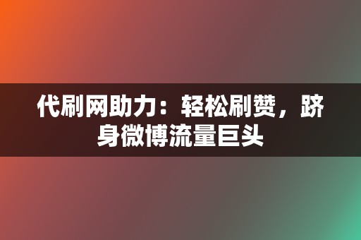 代刷网助力:轻松刷赞,跻身微博流量巨头 第2张 代刷网助力:轻松刷赞,跻身微博流量巨头 第2张